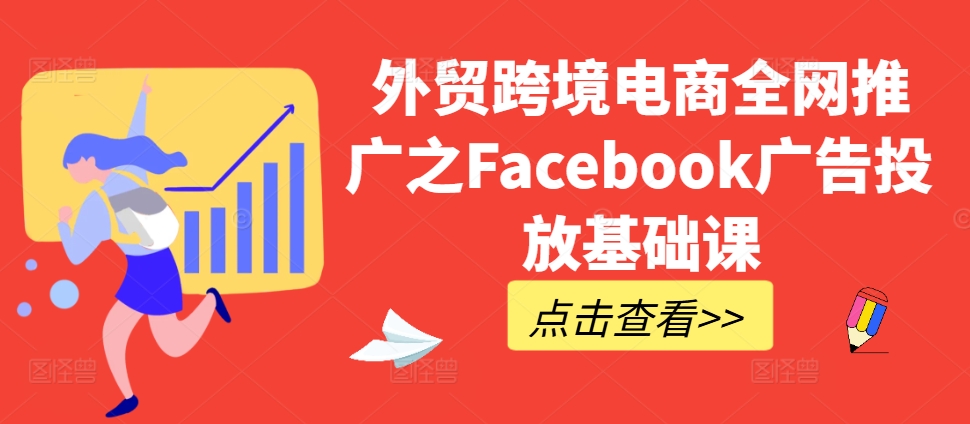 外贸跨境电商全网推广之Facebook广告投放基础课-阳知网创资源库