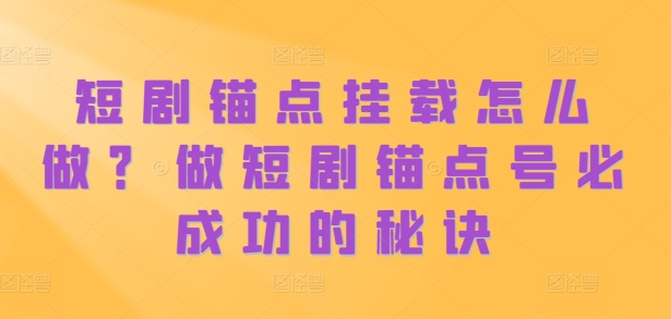 短剧锚点挂载怎么做？做短剧锚点号必成功的秘诀-阳知网创资源库