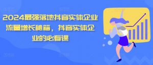 2024最强落地抖音实体企业流量增长秘籍，抖音实体企业的必看课-阳知网创资源库
