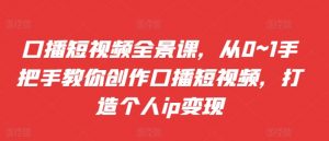 口播短视频全景课,从0~1手把手教你创作口播短视频,打造个人ip变现-阳知网创资源库