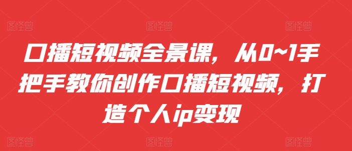 口播短视频全景课,从0~1手把手教你创作口播短视频,打造个人ip变现-阳知网创资源库