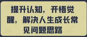 提升认知,开悟觉醒,解决人生成长常见问题思路-阳知网创资源库