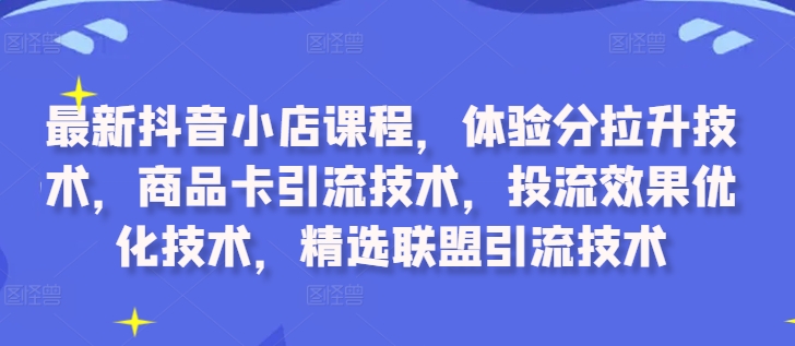 最新抖音小店课程,体验分拉升技术,商品卡引流技术,投流效果优化技术,精选联盟引流技术-阳知网创资源库