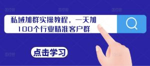 私域加群实操教程，一天加100个行业精准客户群-阳知网创资源库