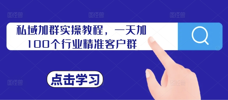 私域加群实操教程，一天加100个行业精准客户群-阳知网创资源库