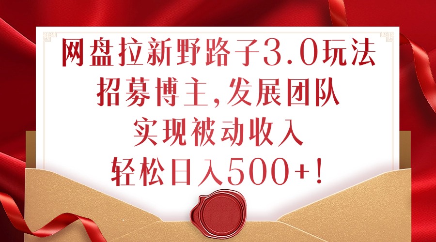 网盘拉新野路子3.0玩法,招募博主,发展团队,实现被动收入,轻松日入500+【揭秘】-阳知网创资源库