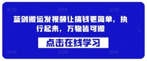蓝剑搬运发视频让搞钱更简单,执行起来,万物皆可搬-阳知网创资源库