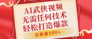 AI武侠视频，无脑打造爆款视频，小白无压力上手，无需任何技术，日收益500+【揭秘】-阳知网创资源库