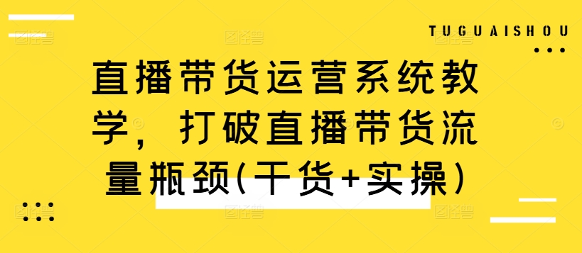直播带货运营系统教学,打破直播带货流量瓶颈(干货+实操)-阳知网创资源库