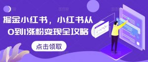 掘金小红书，小红书从0到1涨粉变现全攻略-阳知网创资源库