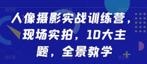 人像摄影实战训练营，现场实拍，10大主题，全景教学-阳知网创资源库