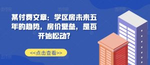 某付费文章:学区房未来五年的趋势,房价壁垒,是否开始松动?-阳知网创资源库