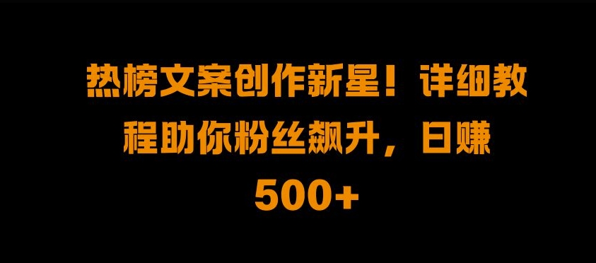 热榜文案创作新星!详细教程助你粉丝飙升，日入500+【揭秘】-阳知网创资源库