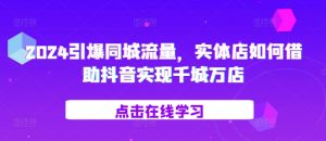 2024引爆同城流量，​实体店如何借助抖音实现千城万店-阳知网创资源库