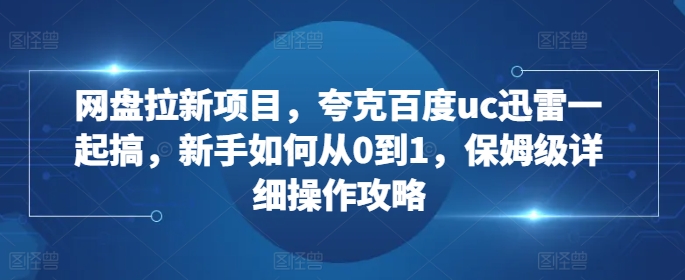 网盘拉新项目，夸克百度uc迅雷一起搞，新手如何从0到1，保姆级详细操作攻略-阳知网创资源库