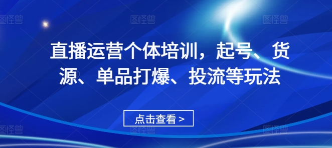 直播运营个体培训，起号、货源、单品打爆、投流等玩法-阳知网创资源库
