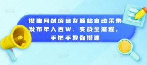 搭建网创项目资源站自动采集发布年入百W,实战全流程,手把手教你搭建【揭秘】-阳知网创资源库