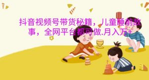 抖音视频号带货秘籍,儿童睡前故事,全网平台都可做,月入过W【揭秘】-阳知网创资源库
