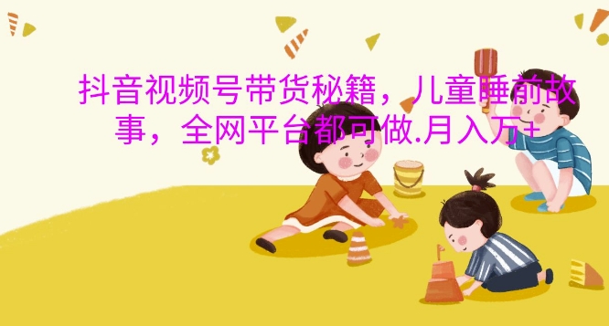 抖音视频号带货秘籍,儿童睡前故事,全网平台都可做,月入过W【揭秘】-阳知网创资源库
