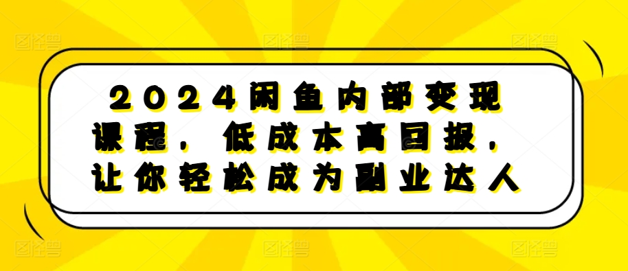2024闲鱼内部变现课程，低成本高回报，让你轻松成为副业达人-阳知网创资源库