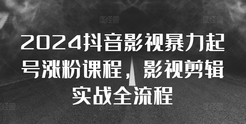 2024抖音影视暴力起号涨粉课程,影视剪辑搬运实战全流程-阳知网创资源库