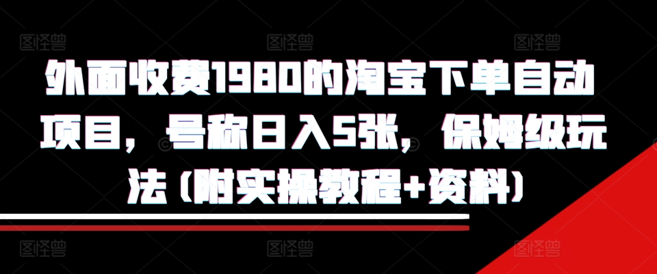 外面收费1980的淘宝下单自动项目,号称日入5张,保姆级玩法(附实操教程+资料)【揭秘】-阳知网创资源库