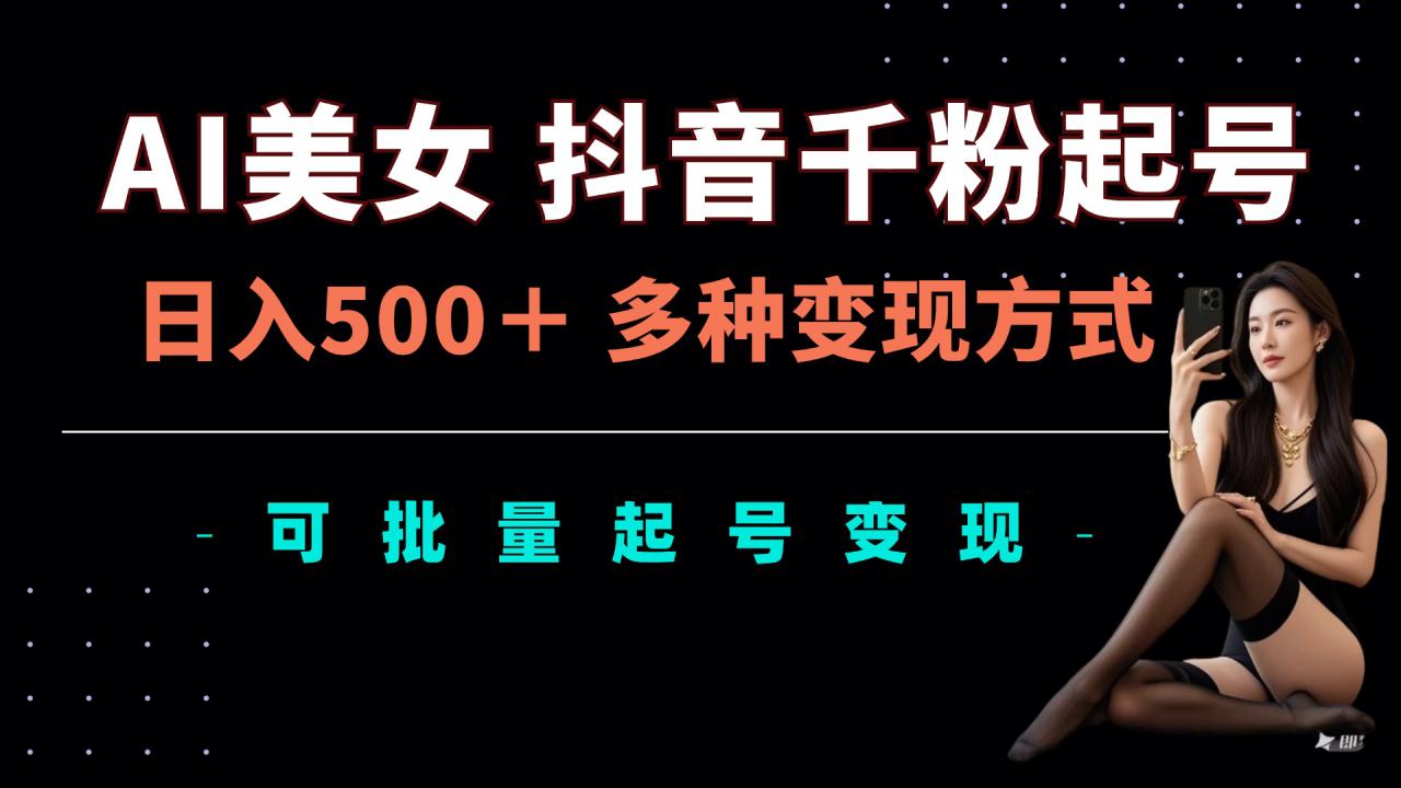 AI美女抖音千粉起号玩法,日入5张,多种变现方式,可批量矩阵起号出售【揭秘】-阳知网创资源库