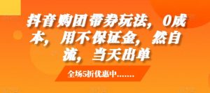 抖音购团带券玩法,0成本,用不保证金,然自流,当天出单-阳知网创资源库