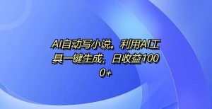 AI自动写小说，利用AI工具一键生成，日收益1k【揭秘】-阳知网创资源库