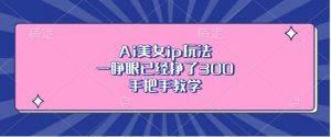 Ai美女ip玩法,一睁眼已经挣了3张,手把手教学【揭秘】-阳知网创资源库