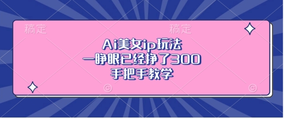 Ai美女ip玩法,一睁眼已经挣了3张,手把手教学【揭秘】-阳知网创资源库