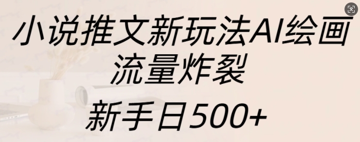 小说推文新玩法AI绘画,流量炸裂,新手日500+【揭秘】-阳知网创资源库