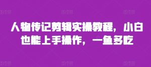 人物传记剪辑实操教程,小白也能上手操作,一鱼多吃-阳知网创资源库
