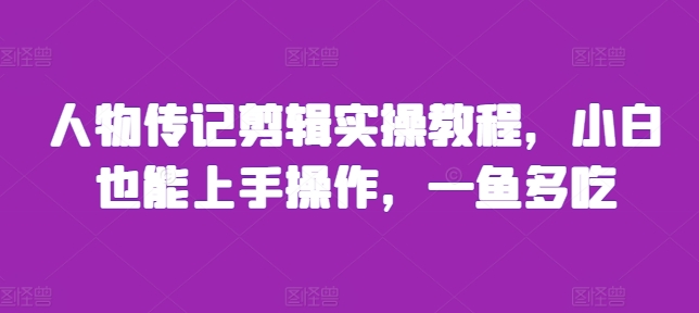 人物传记剪辑实操教程,小白也能上手操作,一鱼多吃-阳知网创资源库