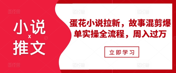 小说推文之蛋花小说拉新,故事混剪爆单实操全流程,周入过万-阳知网创资源库