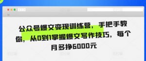 公众号爆文变现训练营，手把手教你，从0到1掌握爆文写作技巧，每个月多挣6000元-阳知网创资源库
