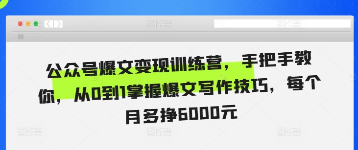公众号爆文变现训练营，手把手教你，从0到1掌握爆文写作技巧，每个月多挣6000元-阳知网创资源库