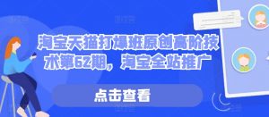 淘宝天猫打爆班原创高阶技术第62期,淘宝全站推广-阳知网创资源库