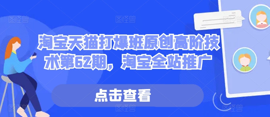 淘宝天猫打爆班原创高阶技术第62期,淘宝全站推广-阳知网创资源库