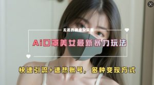 AI美女新玩法,超大流量+快速引流+速热账号-阳知网创资源库