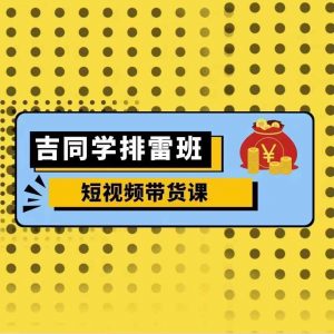 吉同学排雷班短视频带货课，零基础·详解流量成果-阳知网创资源库