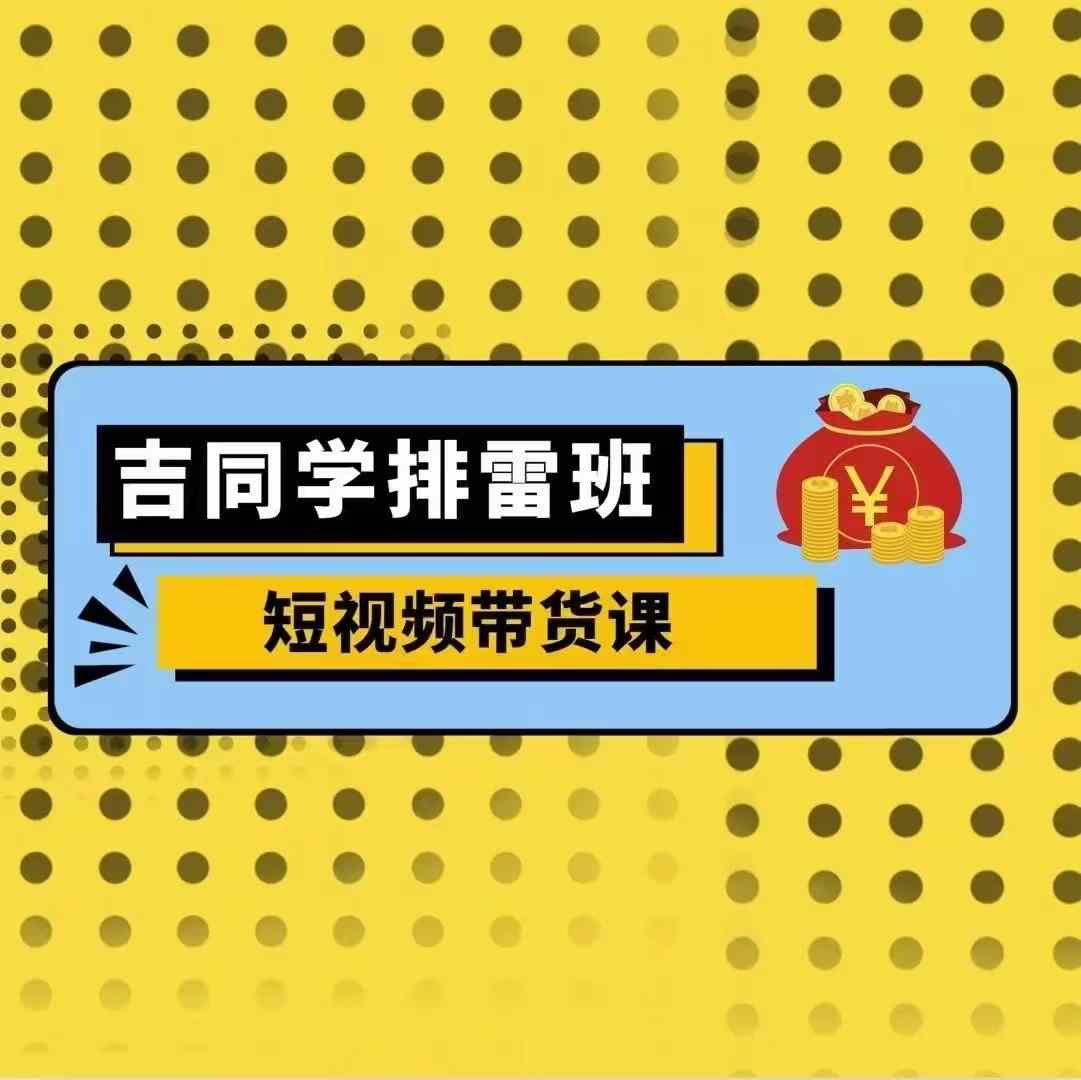 吉同学排雷班短视频带货课,零基础·详解流量成果-阳知网创资源库