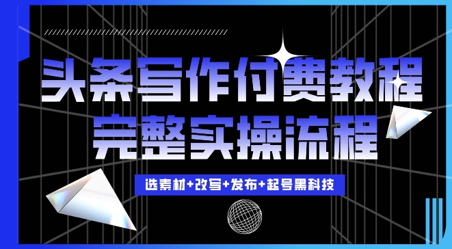 今日头条写作付费私密教程,轻松日入3位数,完整实操流程【揭秘】-阳知网创资源库