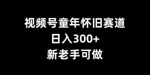 视频号童年怀旧赛道,日入300+,新老手可做【揭秘】-阳知网创资源库