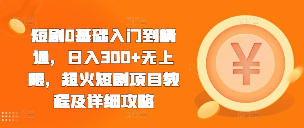 短剧0基础入门到精通,日入300+无上限,超火短剧项目教程及详细攻略-阳知网创资源库