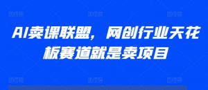 AI卖课联盟,网创行业天花板赛道就是卖项目-阳知网创资源库