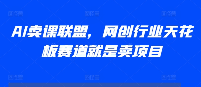 AI卖课联盟,网创行业天花板赛道就是卖项目-阳知网创资源库