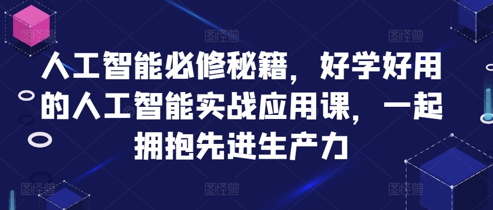 人工智能必修秘籍,好学好用的人工智能实战应用课,一起拥抱先进生产力-阳知网创资源库
