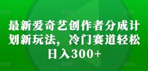 最新爱奇艺创作者分成计划新玩法,冷门赛道轻松日入300+【揭秘】-阳知网创资源库