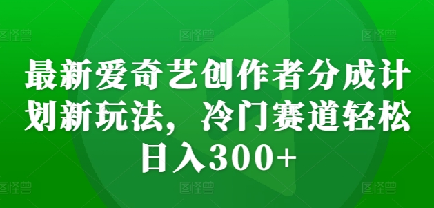 最新爱奇艺创作者分成计划新玩法,冷门赛道轻松日入300+【揭秘】-阳知网创资源库
